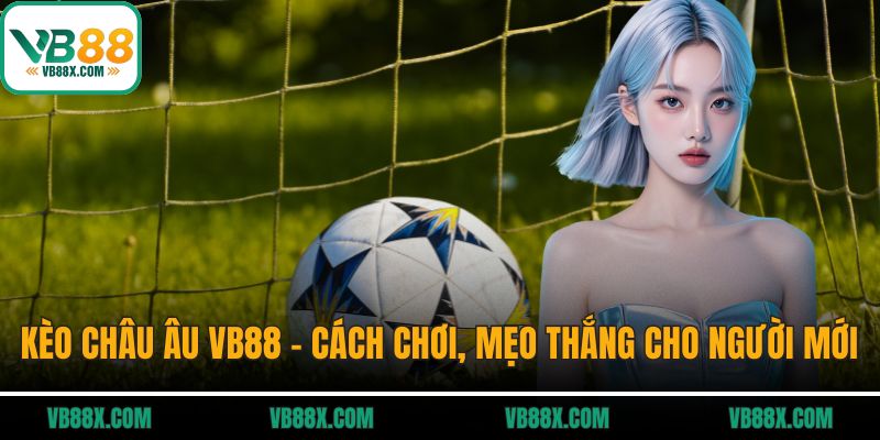 Kèo Châu Âu VB88 - Cách Chơi, Mẹo Thắng Cho Người Mới Kèo châu Âu